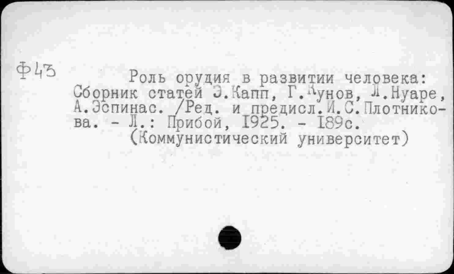 ﻿
Роль орудия в развитии человека: Сборник статей Э.Капп, Г.^унов, л.Нуаре, А.Эспинас. /Рец. и предисл.Й.0.Плотникова. - Л.: Прибой, I9Ê5. - 189с.
(Коммунистический университет)